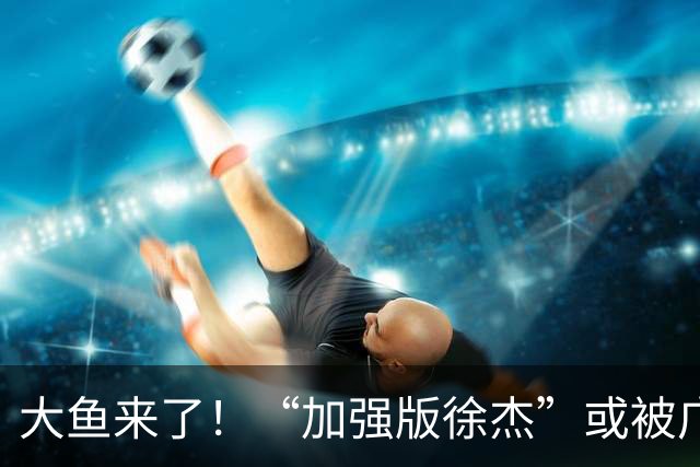 大鱼来了！“加强版徐杰”或被广东队挖走，男篮近年内最强双能卫