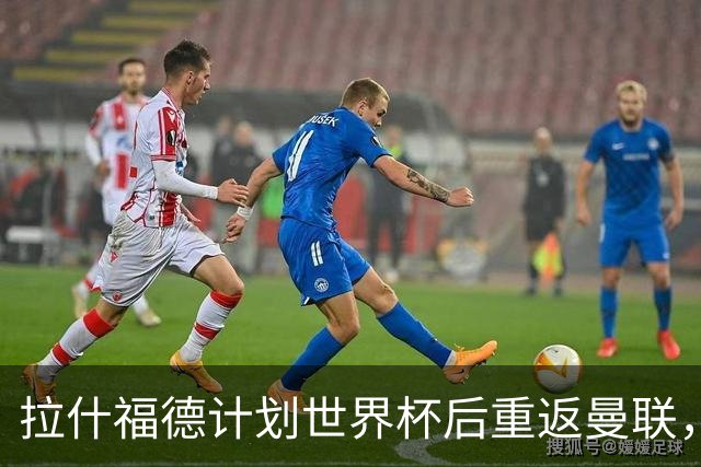 拉什福德计划世界杯后重返曼联，设法续租回巴萨！4000万违约条款名存实亡