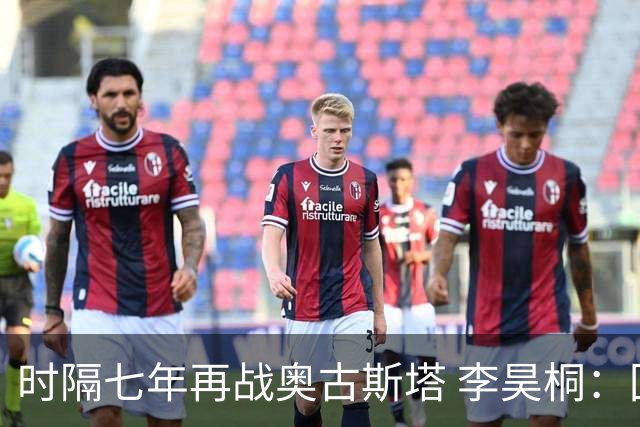 时隔七年再战奥古斯塔 李昊桐：回来感觉很自在