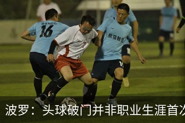 波罗：头球破门并非职业生涯首次，皮球的落点很合适